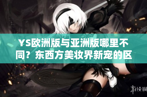 YS欧洲版与亚洲版哪里不同？东西方美妆界新宠的区别！