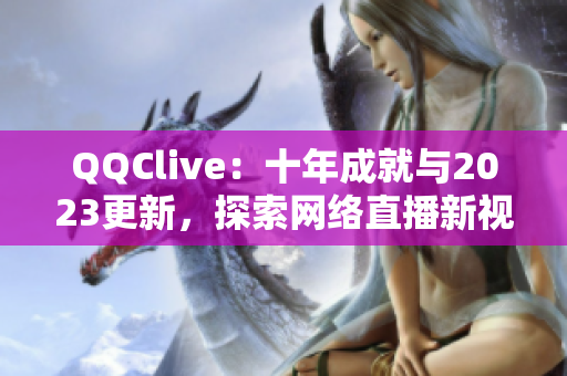 QQClive：十年成就与2023更新，探索网络直播新视界