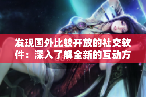 发现国外比较开放的社交软件：深入了解全新的互动方式！