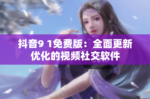 抖音9 1免费版：全面更新优化的视频社交软件