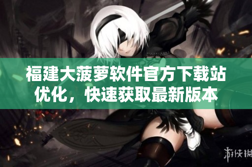 福建大菠萝软件官方下载站优化，快速获取最新版本