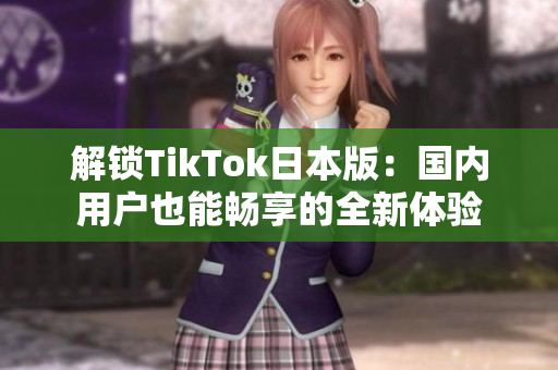 解锁TikTok日本版：国内用户也能畅享的全新体验