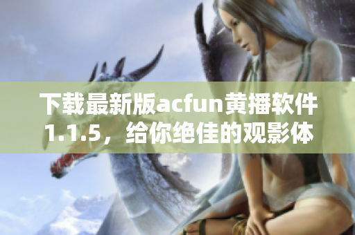 下载最新版acfun黄播软件1.1.5，给你绝佳的观影体验！