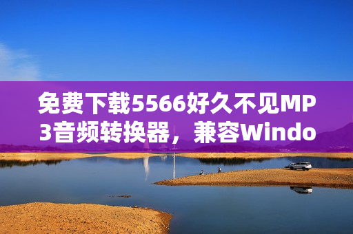 免费下载5566好久不见MP3音频转换器，兼容Windows和Mac平台！