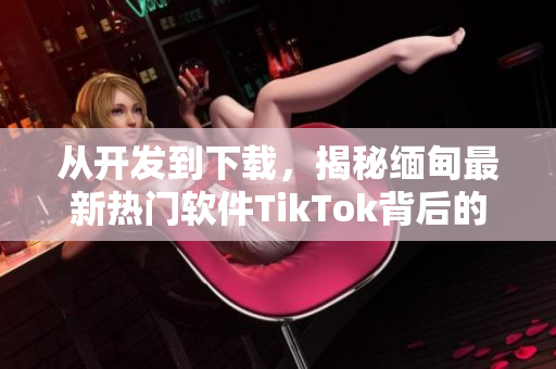 从开发到下载，揭秘缅甸最新热门软件TikTok背后的技术与创新