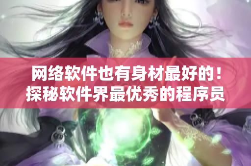 网络软件也有身材最好的！探秘软件界最优秀的程序员女神！