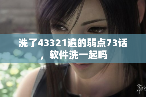 洗了43321遍的弱点73话，软件洗一起吗