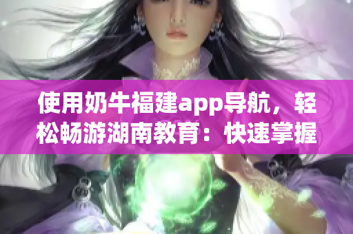 使用奶牛福建app导航，轻松畅游湖南教育：快速掌握使用技巧！