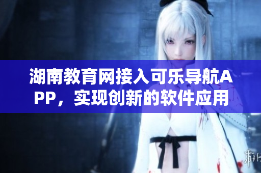 湖南教育网接入可乐导航APP，实现创新的软件应用