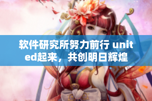 软件研究所努力前行 united起来，共创明日辉煌