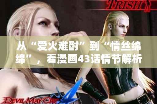 从“爱火难酎”到“情丝绵绵”，看漫画43话情节解析