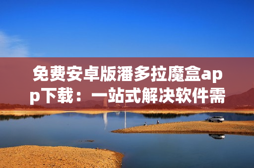 免费安卓版潘多拉魔盒app下载：一站式解决软件需求
