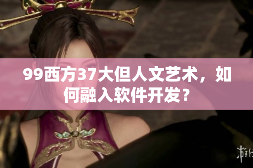 99西方37大但人文艺术，如何融入软件开发？