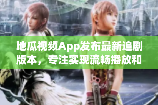 地瓜视频App发布最新追剧版本，专注实现流畅播放和高清画质