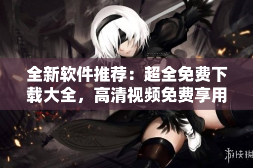 全新软件推荐：超全免费下载大全，高清视频免费享用