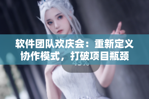 软件团队欢庆会：重新定义协作模式，打破项目瓶颈