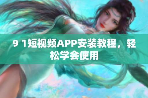 9 1短视频APP安装教程，轻松学会使用