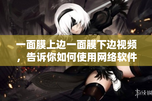 一面膜上边一面膜下边视频，告诉你如何使用网络软件