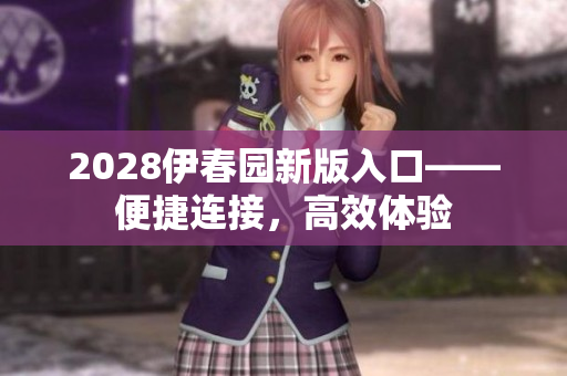 2028伊春园新版入口——便捷连接，高效体验