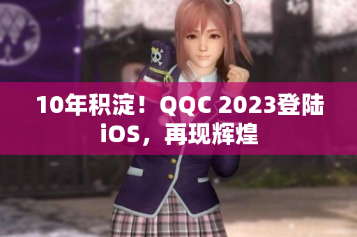 10年积淀！QQC 2023登陆iOS，再现辉煌