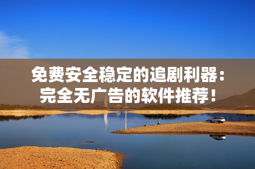 免费安全稳定的追剧利器：完全无广告的软件推荐！