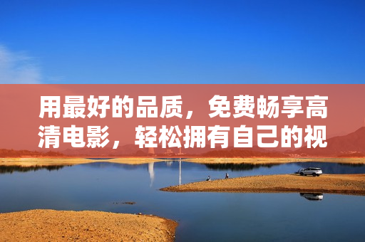 用最好的品质，免费畅享高清电影，轻松拥有自己的视频软件