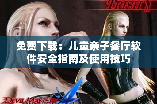 免费下载：儿童亲子餐厅软件安全指南及使用技巧