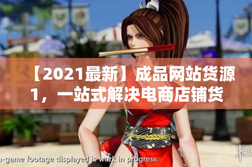 【2021最新】成品网站货源1，一站式解决电商店铺货源问题！