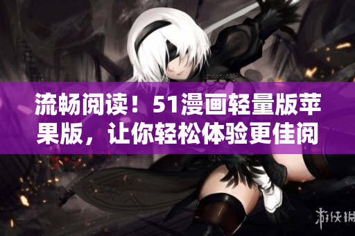 流畅阅读！51漫画轻量版苹果版，让你轻松体验更佳阅读模式！