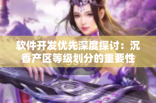 软件开发优先深度探讨：沉香产区等级划分的重要性