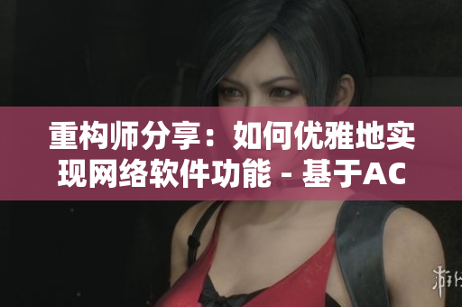 重构师分享：如何优雅地实现网络软件功能 - 基于ACCA少女网课视频