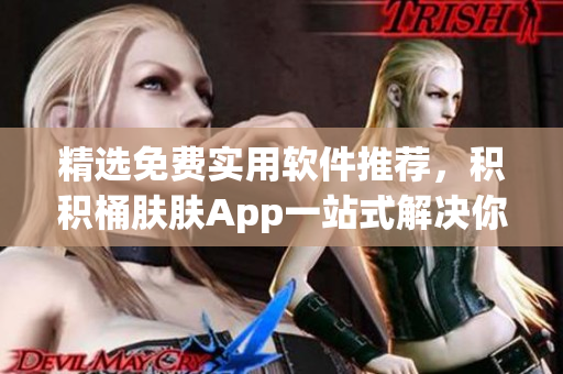 精选免费实用软件推荐，积积桶肤肤App一站式解决你的软件需求