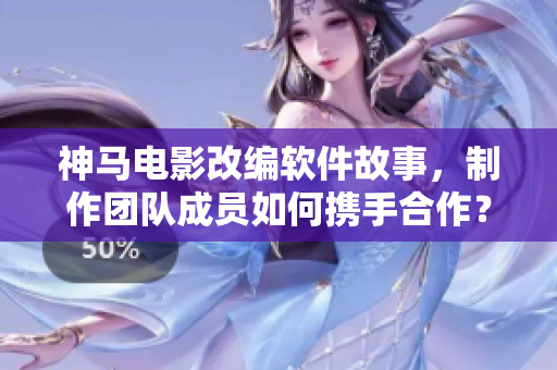 神马电影改编软件故事，制作团队成员如何携手合作？