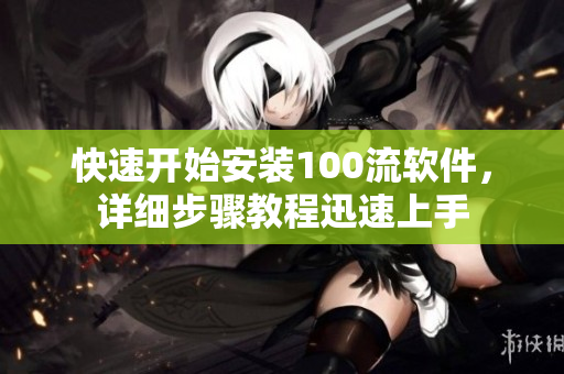 快速开始安装100流软件，详细步骤教程迅速上手