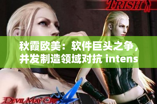 秋霞欧美：软件巨头之争，并发制造领域对抗 intensifies