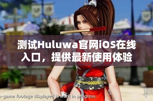 测试Huluwa官网iOS在线入口，提供最新使用体验