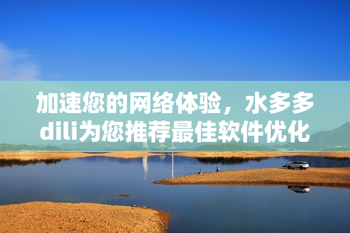 加速您的网络体验，水多多dili为您推荐最佳软件优化方案