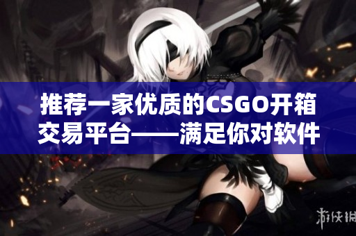 推荐一家优质的CSGO开箱交易平台——满足你对软件的追求