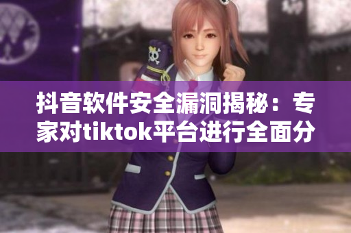 抖音软件安全漏洞揭秘：专家对tiktok平台进行全面分析和破解
