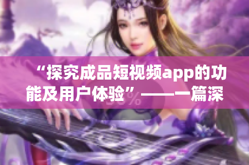 “探究成品短视频app的功能及用户体验”——一篇深度分析。