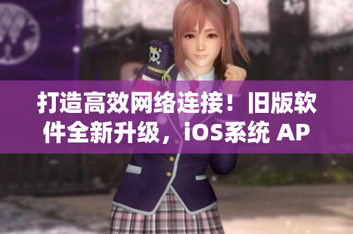 打造高效网络连接！旧版软件全新升级，iOS系统 APP 限时推荐！