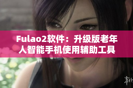 Fulao2软件：升级版老年人智能手机使用辅助工具