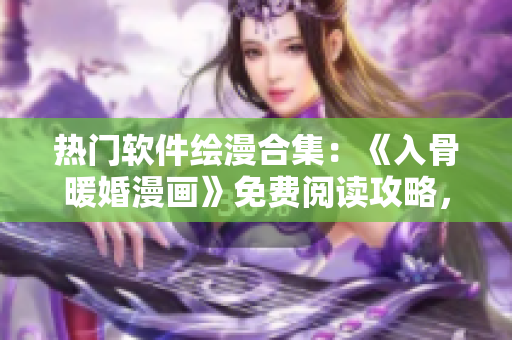 热门软件绘漫合集：《入骨暖婚漫画》免费阅读攻略，全集资源完整下载展示