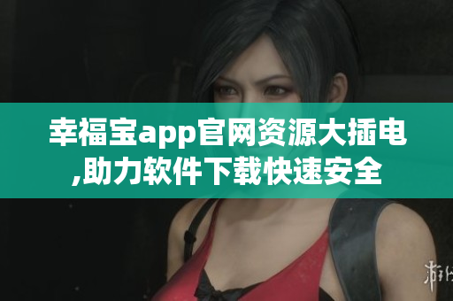 幸福宝app官网资源大插电,助力软件下载快速安全
