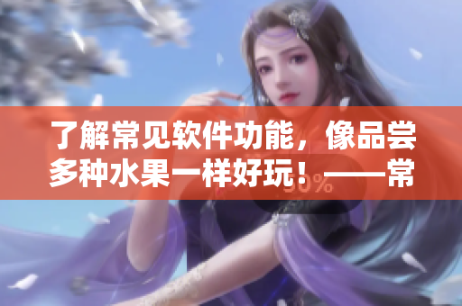 了解常见软件功能，像品尝多种水果一样好玩！——常见网络软件功能科普