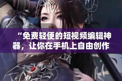 “免费轻便的短视频编辑神器，让你在手机上自由创作”