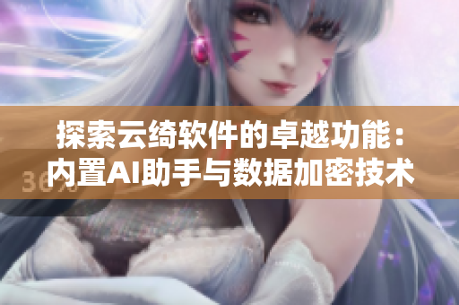 探索云绮软件的卓越功能：内置AI助手与数据加密技术