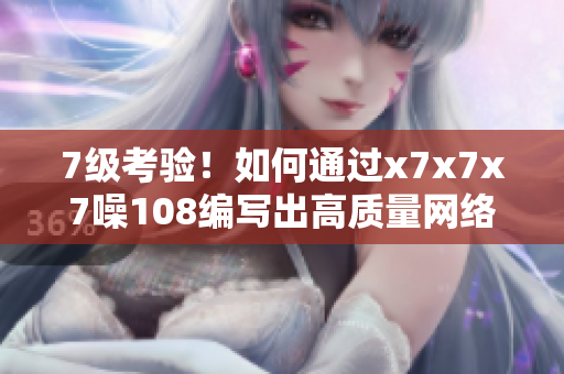 7级考验！如何通过x7x7x7噪108编写出高质量网络软件文章？