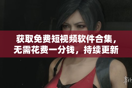 获取免费短视频软件合集，无需花费一分钱，持续更新最新下载列表