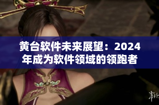 黄台软件未来展望：2024年成为软件领域的领跑者